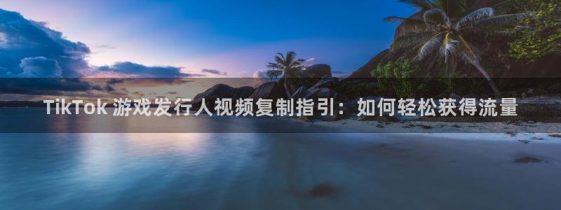 顺盈平台注册地址在哪里：TikTok 游戏发行人视频复制指引：如何轻松获得流量