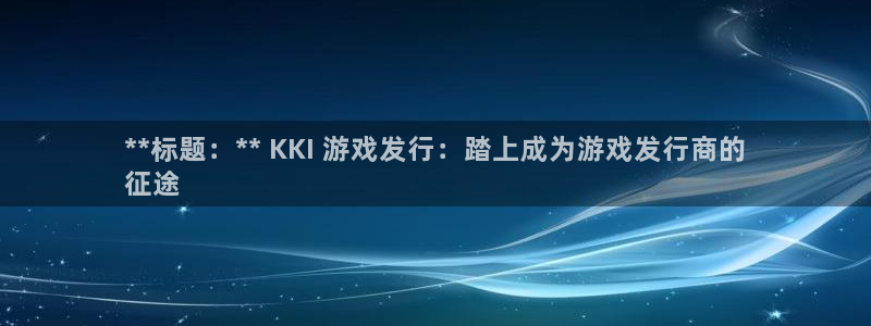 顺盈娱乐领导联系方式：**标题：** KKI 游戏发行：踏上成为游戏发行商的
征途