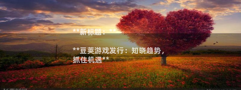 顺盈娱乐用什么加速器可以登录账号呢：**新标题：**

**豆荚游戏发行：知晓趋势，
抓住机遇**