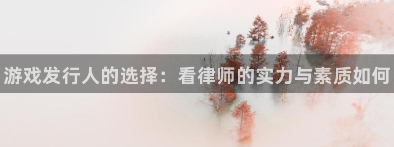 顺盈平台注册网址是什么：游戏发行人的选择：看律师的实力与素质如何