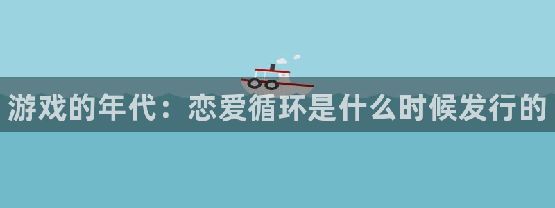 顺盈娱乐平台注册流程图片下载：游戏的年代：恋爱循环是什么时候发行的