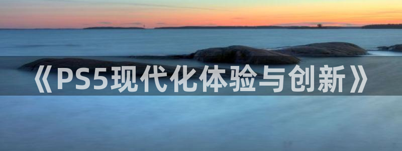 顺盈娱乐官网首页网址是什么：《PS5现代化体验与创新》