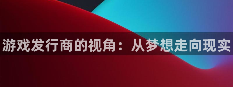 顺盈平台注册网址：游戏发行商的视角：从梦想走向现实